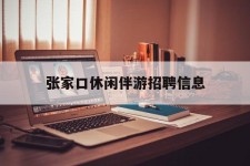 固安张家口休闲伴游雇用信息(张家口休闲伴游雇用信息最新)