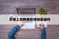 固安豆瓣上雇用兼职模特靠谱吗的简单介绍