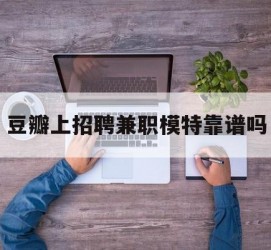 固安豆瓣上雇用兼职模特靠谱吗的简单介绍