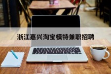 固安浙江嘉兴淘宝模特兼职雇用(浙江嘉兴淘宝模特兼职雇用信息)