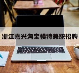 固安浙江嘉兴淘宝模特兼职雇用(浙江嘉兴淘宝模特兼职雇用信息)