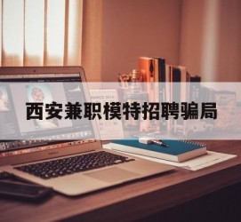 固安西安兼职模特雇用圈套(西安的雇用模特是实的吗)