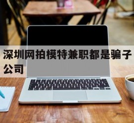 固安深圳网拍模特兼职都是骗子公司(雇用网拍模特是实是假)
