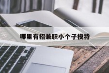 固安哪里有招兼职小个子模特(哪里有招兼职小个子模特的)
