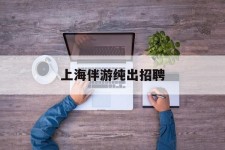 固安上海伴游纯出雇用(上海伴游雇用月入20)