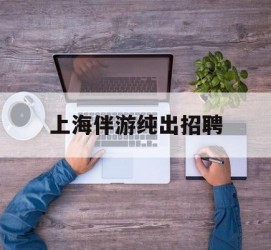 固安上海伴游纯出雇用(上海伴游雇用月入20)
