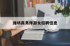 固安潍坊商务伴游女雇用信息的简单介绍
