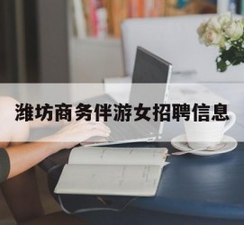 固安潍坊商务伴游女雇用信息的简单介绍