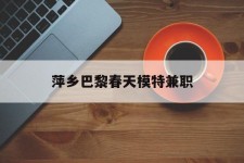 固安萍乡巴黎春天模特兼职(萍乡巴黎春天模特兼职雇用)