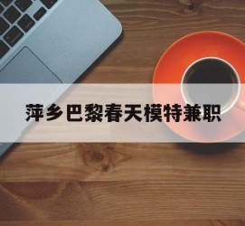 固安萍乡巴黎春天模特兼职(萍乡巴黎春天模特兼职雇用)