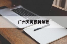 固安广州天河模特兼职(广州天河区雇用模特)