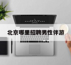 固安哪里雇用男性伴游(北京陪游女雇用最新信息)
