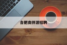 固安合肥南伴游雇用(合肥导游雇用信息)