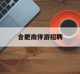 固安合肥南伴游雇用(合肥导游雇用信息)