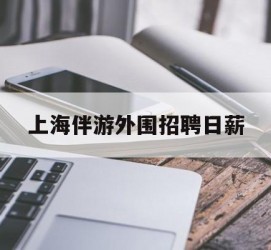 固安上海伴游外围雇用日薪(上海雇用伴游年薪8000万)