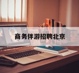 固安商务伴游雇用北京(北京旅游公司雇用伴游)