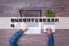 固安网站拍模特平台兼职是实的吗(网站拍模特平台兼职是实的吗吗)