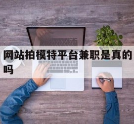 固安网站拍模特平台兼职是实的吗(网站拍模特平台兼职是实的吗吗)
