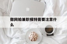 固安做网拍兼职模特需要留意什么(做网拍模特好欠好)