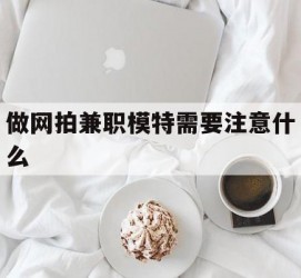 固安做网拍兼职模特需要留意什么(做网拍模特好欠好)