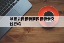 固安关于兼职去做模特要做模特卡交钱行吗的信息