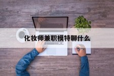 固安化装师兼职模特聊什么(兼职化装师怎么样)