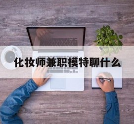 固安化装师兼职模特聊什么(兼职化装师怎么样)