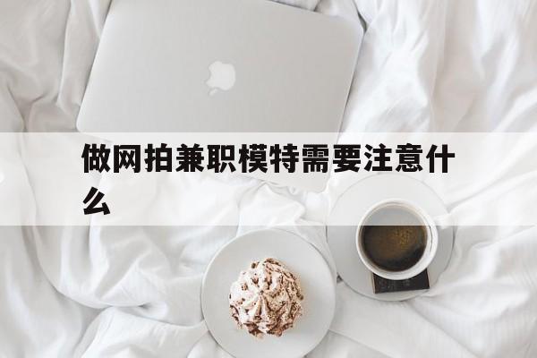 做网拍兼职模特需要留意什么(做网拍模特好欠好)